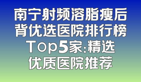 南宁射频溶脂瘦后背优选医院排行榜Top5家：精选优质医院推荐