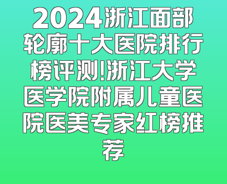 2024浙江面部轮廓十大医院排行榜评测！浙江大学医学院附属儿童医院医美专家红榜推荐