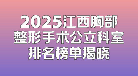 2025江西胸部整形手术公立科室排名榜单揭晓
