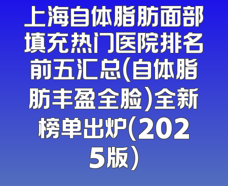 上海自体脂肪面部填充热门医院排名前五汇总（自体脂肪丰盈全脸）全新榜单出炉（2025版）