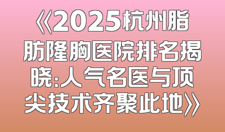 《2025杭州脂肪隆胸医院排名揭晓：人气名医与顶尖技术齐聚此地》