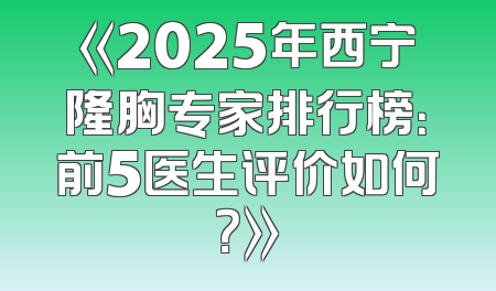 《2025年西宁隆胸专家排行榜：前5医生评价如何？》