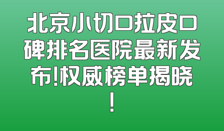 北京小切口拉皮口碑排名医院最新发布！权威榜单揭晓！