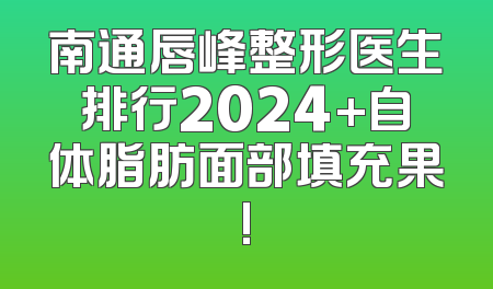 南通唇峰整形医生排行2024+自体脂肪面部填充果!