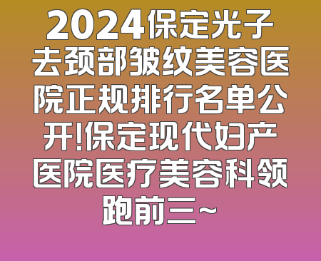2024保定光子去颈部皱纹美容医院正规排行名单公开！保定现代妇产医院医疗美容科领跑前三~
