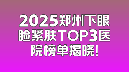 2025郑州下眼睑紧肤TOP3医院榜单揭晓！