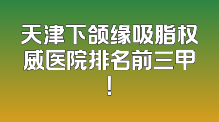 天津下颌缘吸脂权威医院排名前三甲！