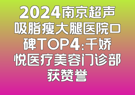 2024南京超声吸脂瘦大腿医院口碑TOP4：千娇悦医疗美容门诊部获赞誉