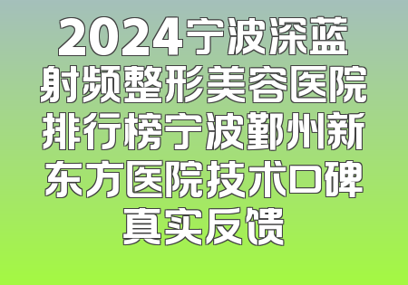2024宁波深蓝射频整形美容医院排行榜宁波鄞州新东方医院技术口碑真实反馈
