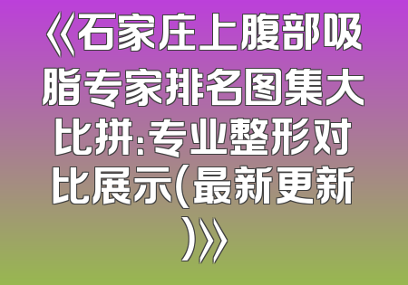 《石家庄上腹部吸脂专家排名图集大比拼：专业整形对比展示（最新更新）》
