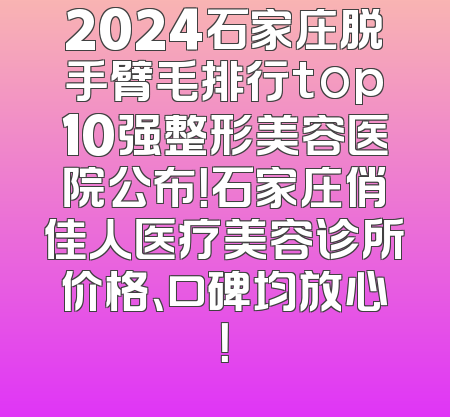 2024石家庄脱手臂毛排行top10强整形美容医院公布！石家庄俏佳人医疗美容诊所价格、口碑均放心！