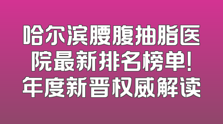 哈尔滨腰腹抽脂医院最新排名榜单！年度新晋权威解读