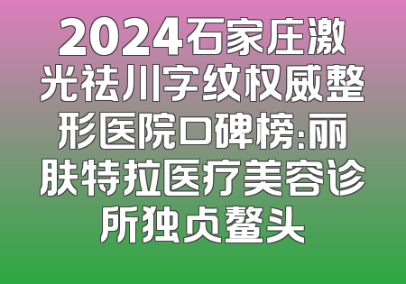 2024石家庄激光祛川字纹权威整形医院口碑榜：丽肤特拉医疗美容诊所独占鳌头