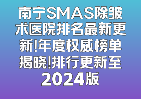 南宁SMAS除皱术医院排名最新更新！年度权威榜单揭晓！排行更新至2024版