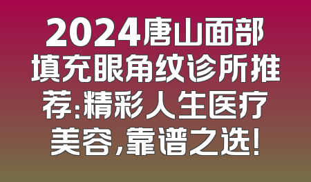2024唐山面部填充眼角纹诊所推荐：精彩人生医疗美容，靠谱之选！