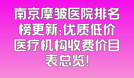 南京摩皱医院排名榜更新：优质低价医疗机构收费价目表总览！