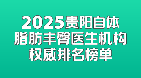 2025贵阳自体脂肪丰臀医生机构权威排名榜单