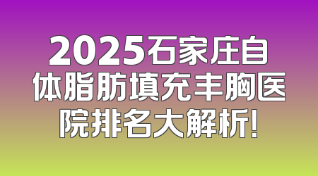 2025石家庄自体脂肪填充丰胸医院排名大解析！