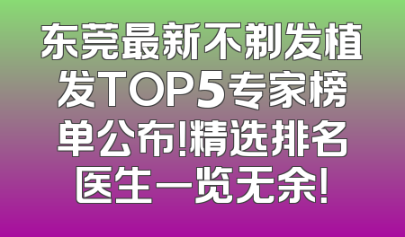 东莞最新不剃发植发TOP5专家榜单公布！精选排名医生一览无余！