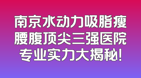 南京水动力吸脂瘦腰腹顶尖三强医院专业实力大揭秘！