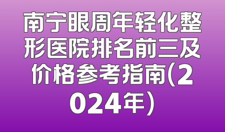 南宁眼周年轻化整形医院排名前三及价格参考指南（2024年）