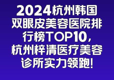 2024杭州韩国双眼皮美容医院排行榜TOP10，杭州梓清医疗美容诊所实力领跑！