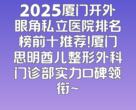 2025厦门开外眼角私立医院排名榜前十推荐！厦门思明酋儿整形外科门诊部实力口碑领衔~