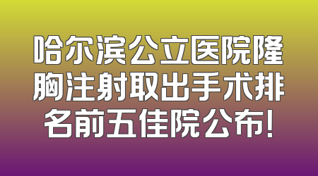 哈尔滨公立医院隆胸注射取出手术排名前五佳院公布！