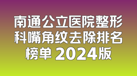 南通公立医院整形科嘴角纹去除排名榜单 2024版