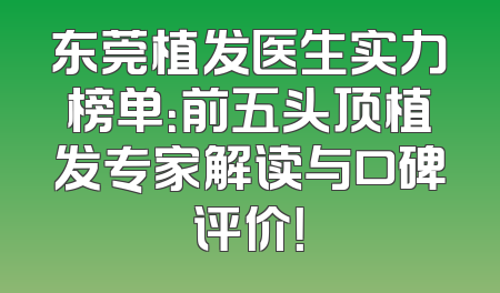 东莞植发医生实力榜单：前五头顶植发专家解读与口碑评价！
