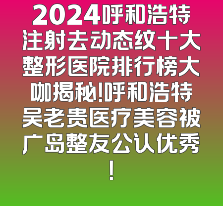 2024呼和浩特注射去动态纹十大整形医院排行榜大咖揭秘！呼和浩特吴老贵医疗美容被广岛整友公认优秀！