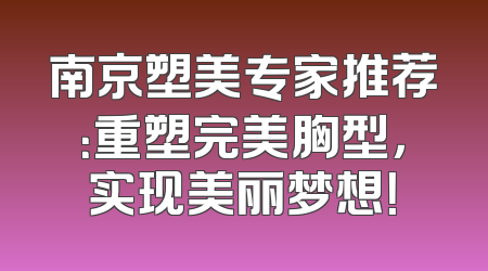 南京塑美专家推荐：重塑完美胸型，实现美丽梦想！