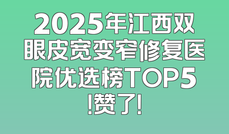 2025年江西双眼皮宽变窄修复医院优选榜TOP5！赞了！