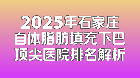 2025年石家庄自体脂肪填充下巴顶尖医院排名解析