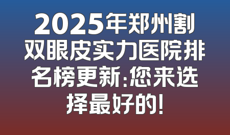 2025年郑州割双眼皮实力医院排名榜更新：您来选择最好的！