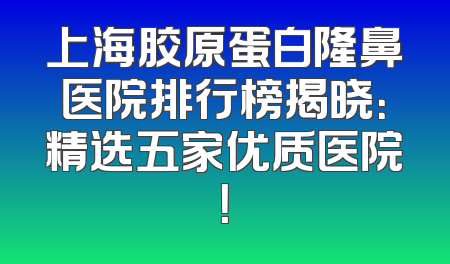 上海胶原蛋白隆鼻医院排行榜揭晓：精选五家优质医院！