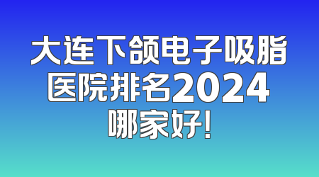 大连下颌电子吸脂医院排名2024哪家好！