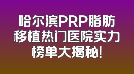哈尔滨PRP脂肪移植热门医院实力榜单大揭秘！