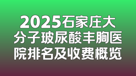 2025石家庄大分子玻尿酸丰胸医院排名及收费概览
