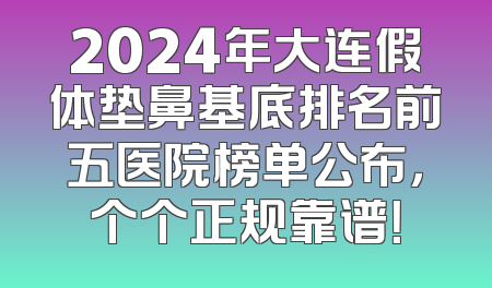 2024年大连假体垫鼻基底排名前五医院榜单公布，个个正规靠谱！
