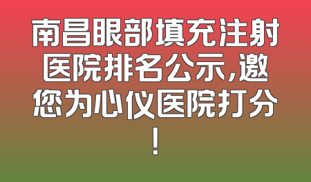 南昌眼部填充注射医院排名公示，邀您为心仪医院打分！