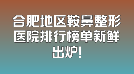 合肥地区鞍鼻整形医院排行榜单新鲜出炉！