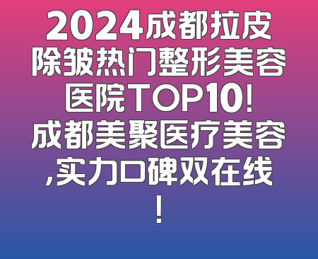 2024成都拉皮除皱热门整形美容医院TOP10！成都美聚医疗美容，实力口碑双在线！