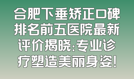 合肥下垂矫正口碑排名前五医院最新评价揭晓：专业诊疗塑造美丽身姿！
