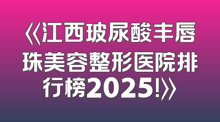 《江西玻尿酸丰唇珠美容整形医院排行榜2025！》
