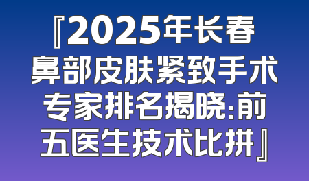 『2025年长春鼻部皮肤紧致手术专家排名揭晓：前五医生技术比拼』