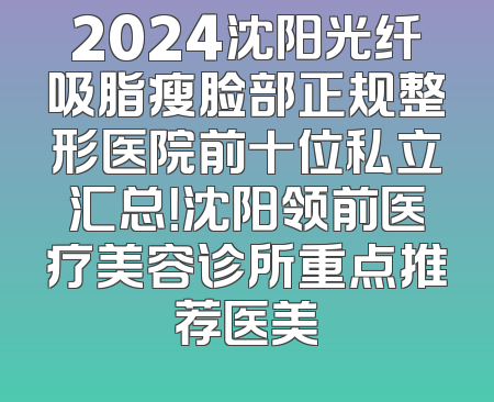 2024沈阳光纤吸脂瘦脸部正规整形医院前十位私立汇总！沈阳领前医疗美容诊所重点推荐医美