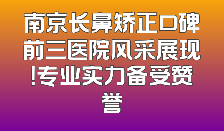 南京长鼻矫正口碑前三医院风采展现！专业实力备受赞誉