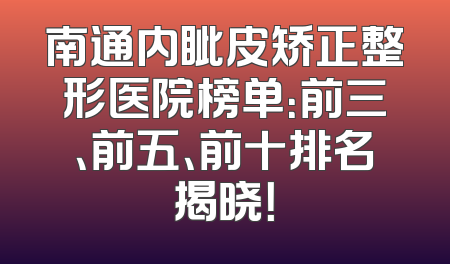 南通内眦皮矫正整形医院榜单：前三、前五、前十排名揭晓！