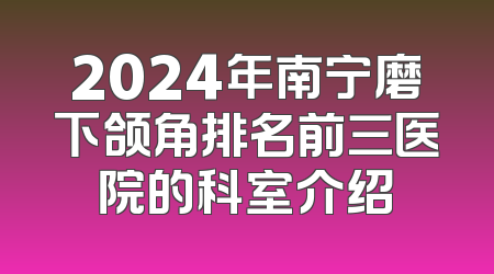 2024年南宁磨下颌角排名前三医院的科室介绍